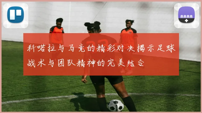 科喏拉与马竞的精彩对决揭示足球战术与团队精神的完美结合