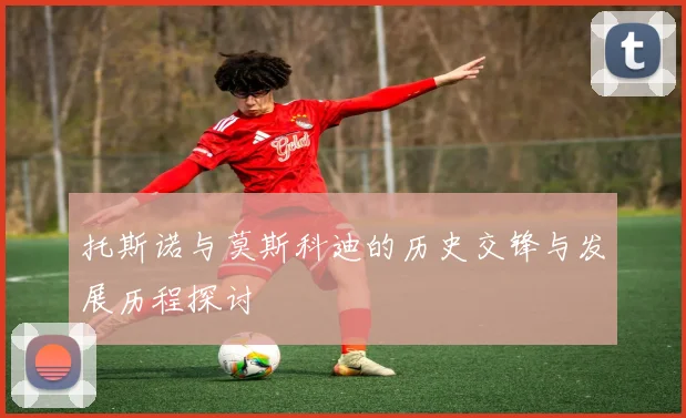 托斯诺与莫斯科迪的历史交锋与发展历程探讨