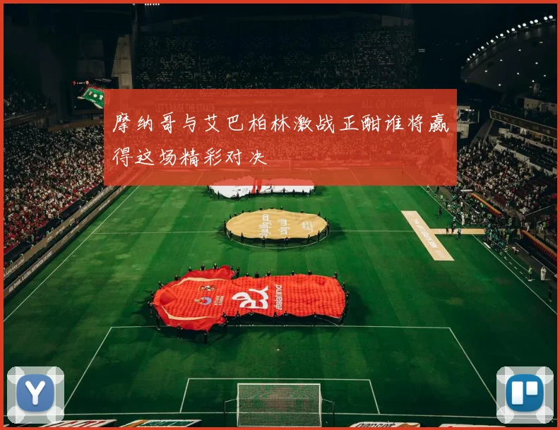 摩纳哥与艾巴柏林激战正酣谁将赢得这场精彩对决