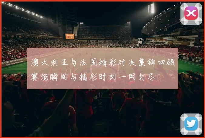 澳大利亚与法国精彩对决集锦回顾赛场瞬间与精彩时刻一网打尽