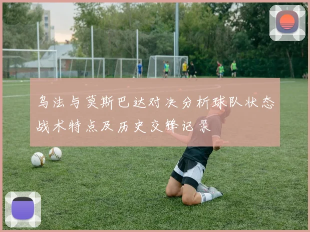 乌法与莫斯巴达对决分析球队状态战术特点及历史交锋记录