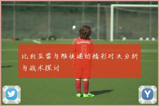 比利亚雷与维快递的精彩对决分析与战术探讨