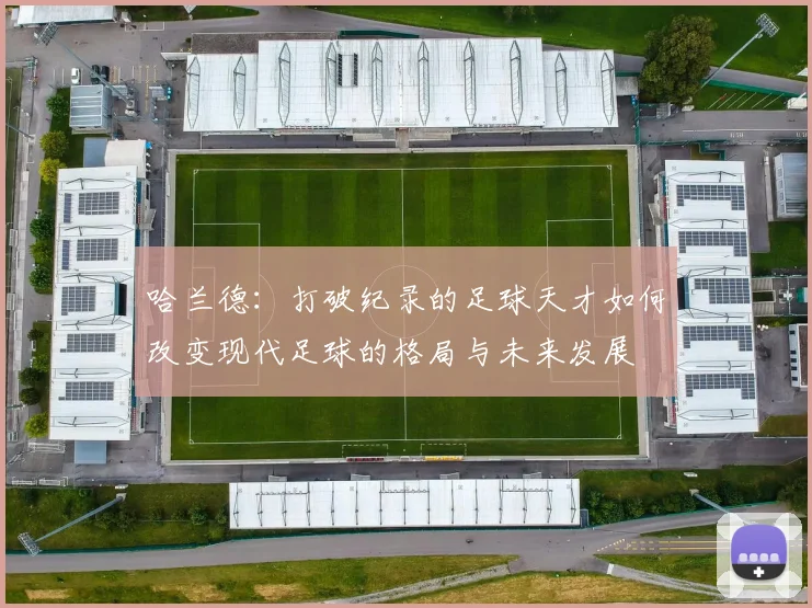 哈兰德：打破纪录的足球天才如何改变现代足球的格局与未来发展