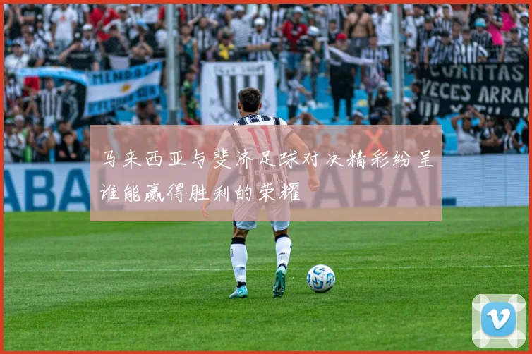 马来西亚与斐济足球对决精彩纷呈谁能赢得胜利的荣耀