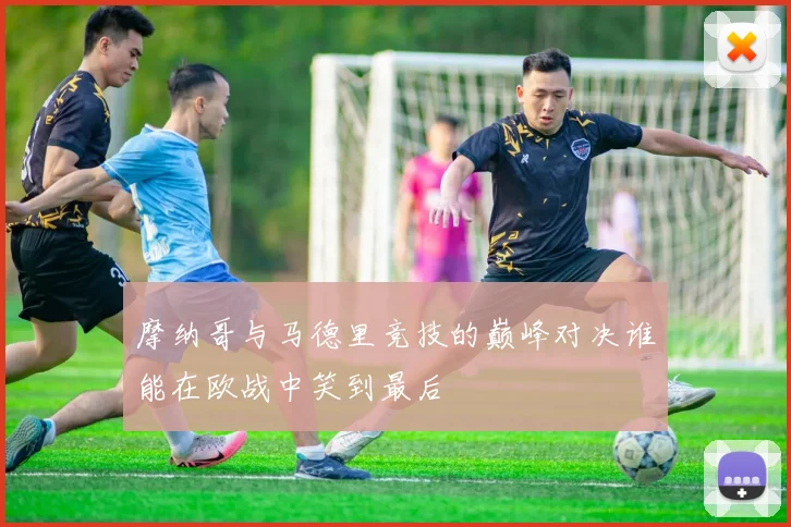 摩纳哥与马德里竞技的巅峰对决谁能在欧战中笑到最后