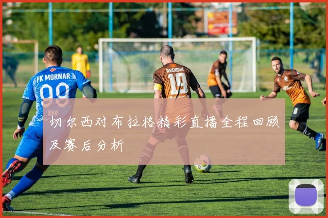 切尔西对布拉格精彩直播全程回顾及赛后分析