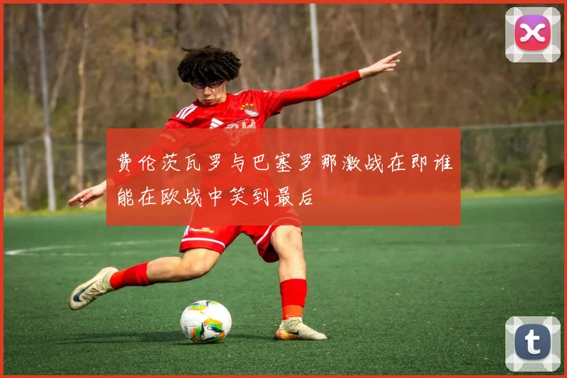 费伦茨瓦罗与巴塞罗那激战在即谁能在欧战中笑到最后