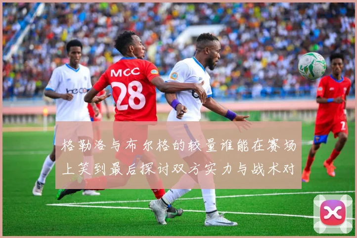 格勒洛与布尔格的较量谁能在赛场上笑到最后探讨双方实力与战术对决