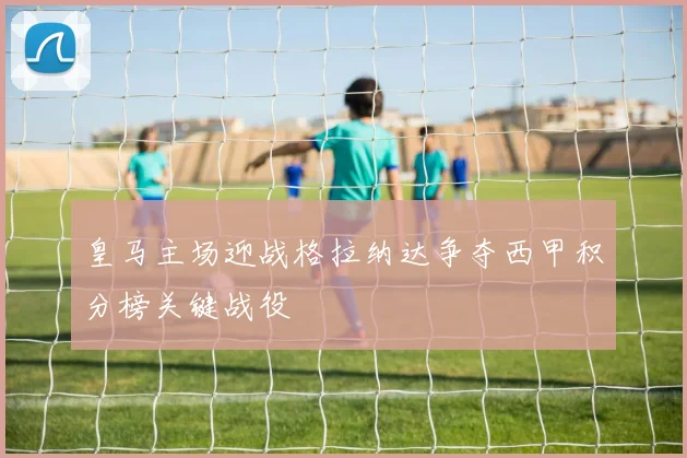 皇马主场迎战格拉纳达争夺西甲积分榜关键战役