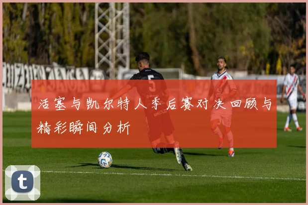 活塞与凯尔特人季后赛对决回顾与精彩瞬间分析