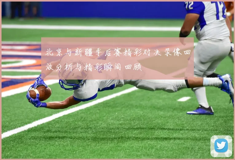 北京与新疆季后赛精彩对决录像回放分析与精彩瞬间回顾