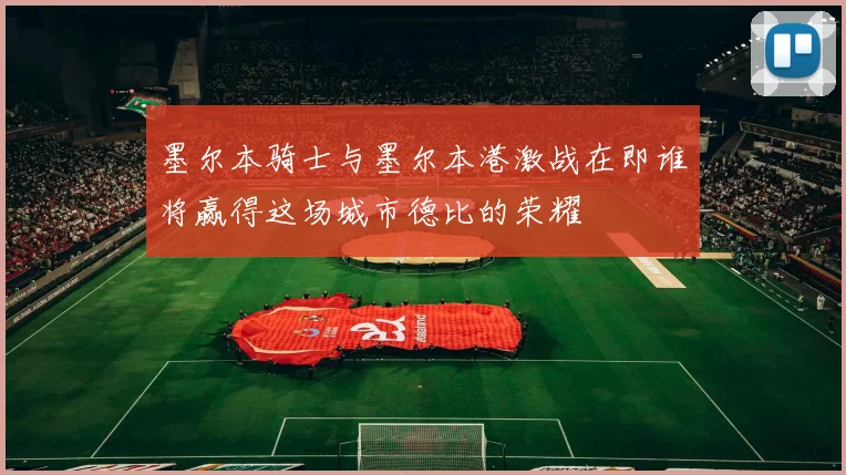 墨尔本骑士与墨尔本港激战在即谁将赢得这场城市德比的荣耀