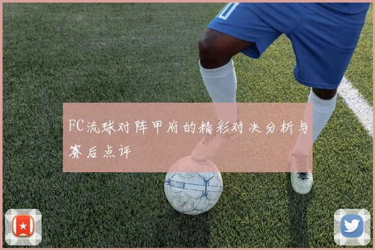 FC流球对阵甲府的精彩对决分析与赛后点评