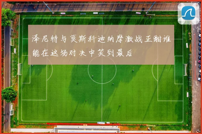 泽尼特与莫斯科迪纳摩激战正酣谁能在这场对决中笑到最后