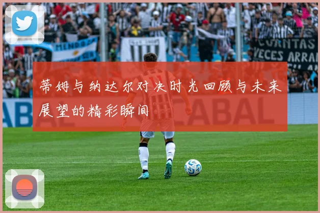 蒂姆与纳达尔对决时光回顾与未来展望的精彩瞬间