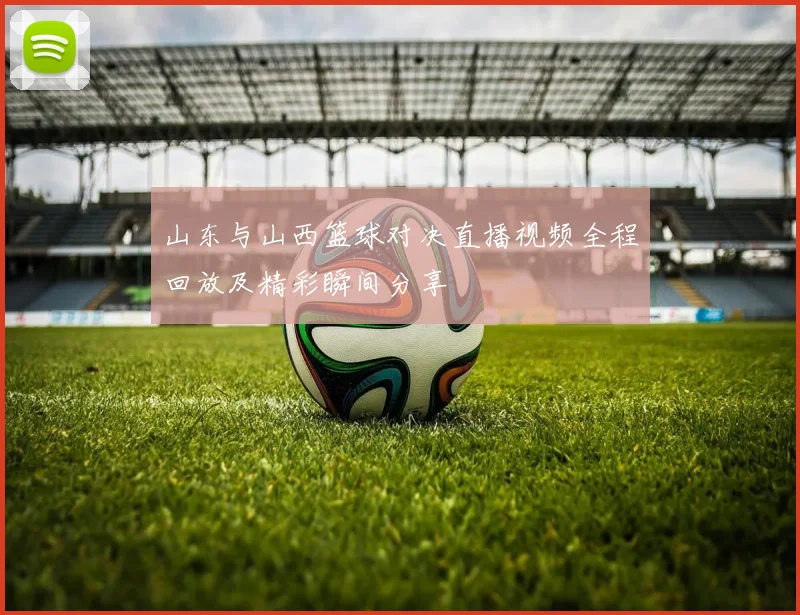 山东与山西篮球对决直播视频全程回放及精彩瞬间分享