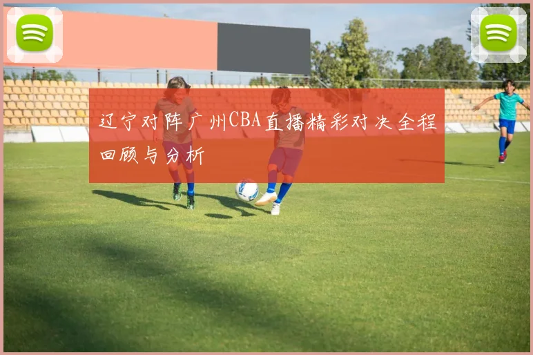 辽宁对阵广州CBA直播精彩对决全程回顾与分析