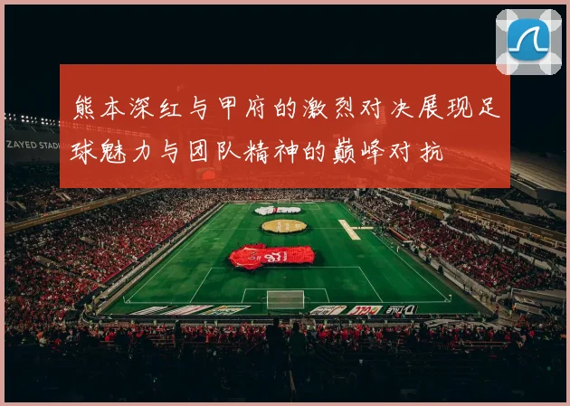 熊本深红与甲府的激烈对决展现足球魅力与团队精神的巅峰对抗
