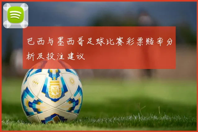 巴西与墨西哥足球比赛彩票赔率分析及投注建议