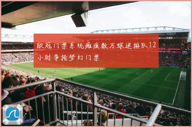 欧冠门票系统瘫痪数万球迷排队12小时争抢梦幻门票