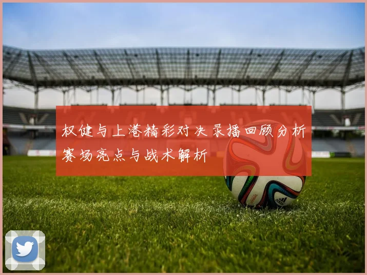 权健与上港精彩对决录播回顾分析赛场亮点与战术解析