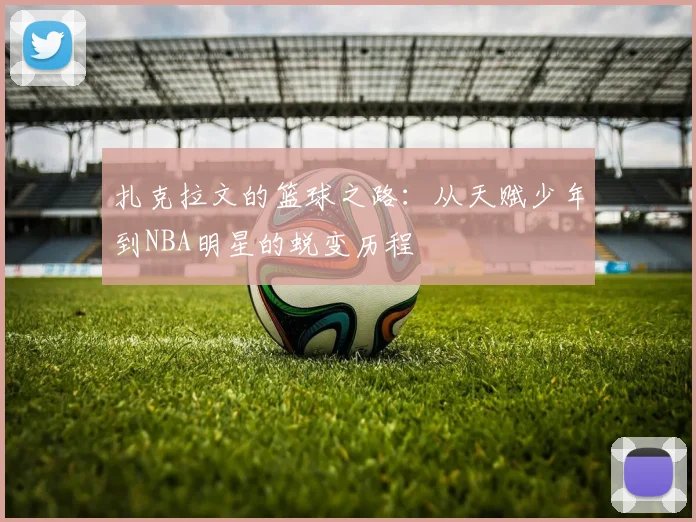 扎克拉文的篮球之路：从天赋少年到NBA明星的蜕变历程