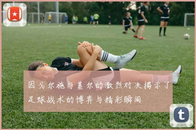 因戈尔施与基尔的激烈对决揭示了足球战术的博弈与精彩瞬间