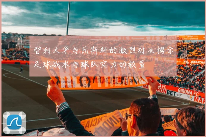 智利大学与瓦斯科的激烈对决揭示足球战术与球队实力的较量