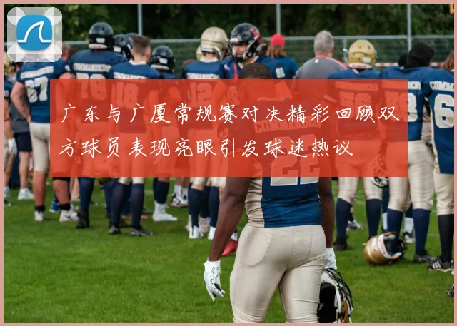 广东与广厦常规赛对决精彩回顾双方球员表现亮眼引发球迷热议