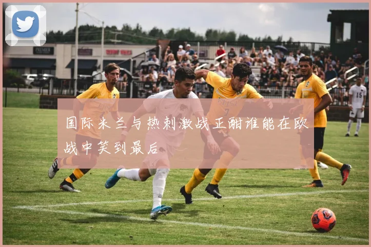 国际米兰与热刺激战正酣谁能在欧战中笑到最后