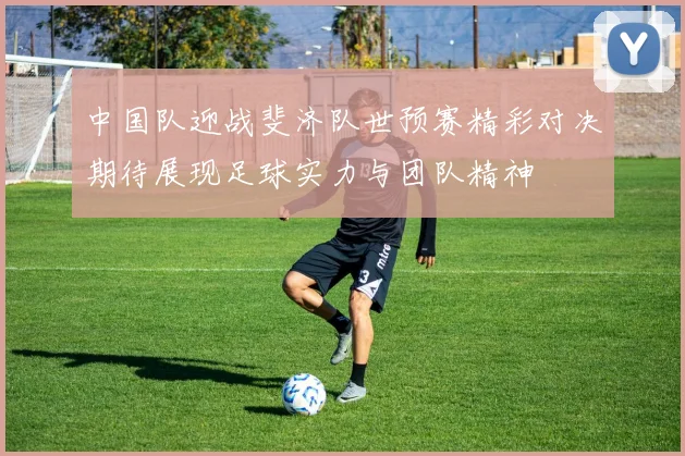 中国队迎战斐济队世预赛精彩对决期待展现足球实力与团队精神