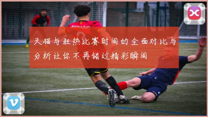 天猫与狂热比赛时间的全面对比与分析让你不再错过精彩瞬间