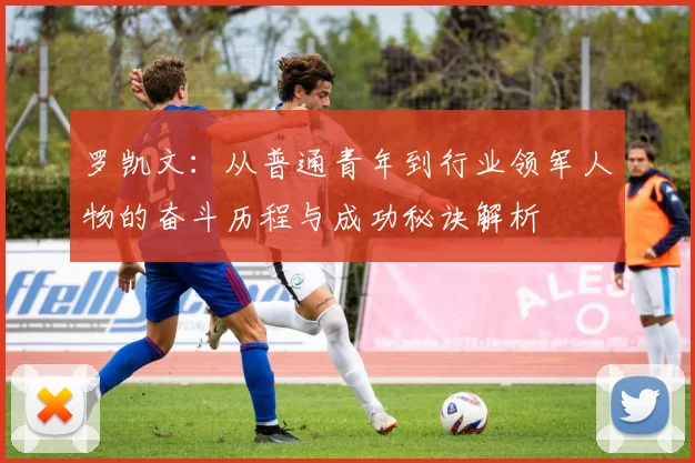 罗凯文：从普通青年到行业领军人物的奋斗历程与成功秘诀解析