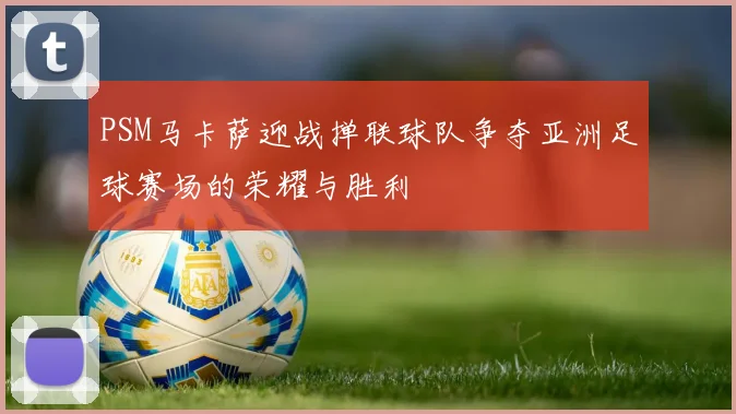 PSM马卡萨迎战掸联球队争夺亚洲足球赛场的荣耀与胜利