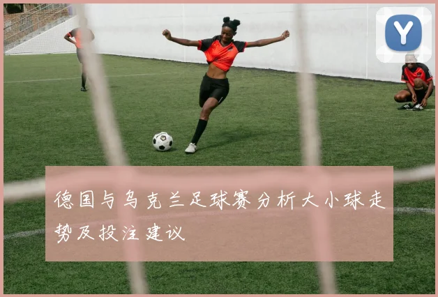 德国与乌克兰足球赛分析大小球走势及投注建议