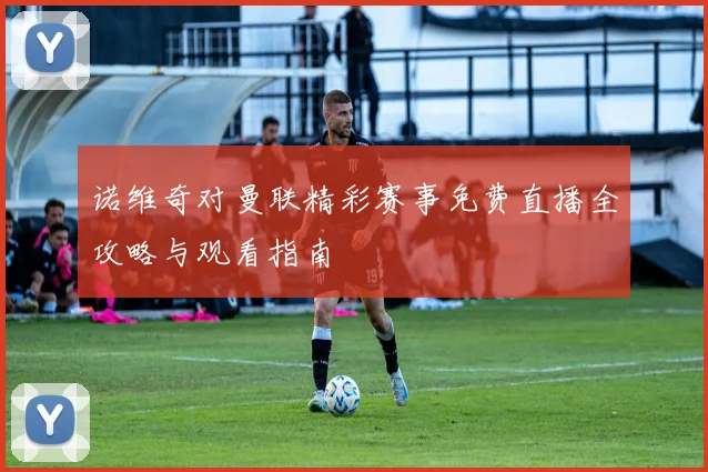 诺维奇对曼联精彩赛事免费直播全攻略与观看指南