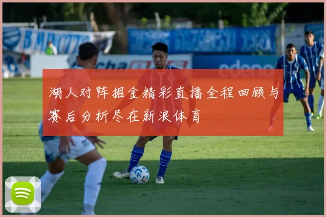 湖人对阵掘金精彩直播全程回顾与赛后分析尽在新浪体育